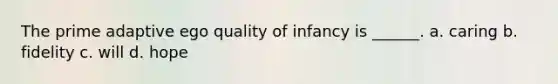 The prime adaptive ego quality of infancy is ______. a. caring b. fidelity c. will d. hope