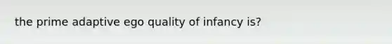 the prime adaptive ego quality of infancy is?