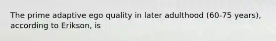 The prime adaptive ego quality in later adulthood (60-75 years), according to Erikson, is