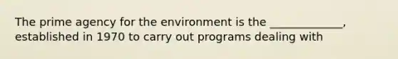 The prime agency for the environment is the _____________, established in 1970 to carry out programs dealing with