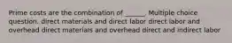 Prime costs are the combination of ______. Multiple choice question. direct materials and direct labor direct labor and overhead direct materials and overhead direct and indirect labor