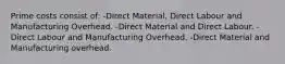 Prime costs consist of: -Direct Material, Direct Labour and Manufacturing Overhead. -Direct Material and Direct Labour. -Direct Labour and Manufacturing Overhead. -Direct Material and Manufacturing overhead.