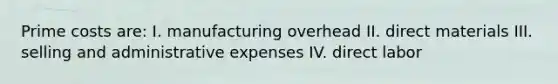 Prime costs are: I. manufacturing overhead II. direct materials III. selling and administrative expenses IV. direct labor