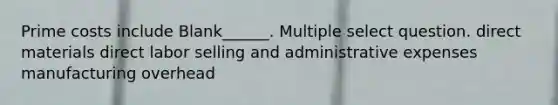 Prime costs include Blank______. Multiple select question. direct materials direct labor selling and administrative expenses manufacturing overhead