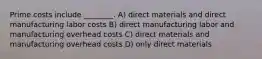 Prime costs include ________. A) direct materials and direct manufacturing labor costs B) direct manufacturing labor and manufacturing overhead costs C) direct materials and manufacturing overhead costs D) only direct materials