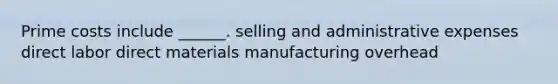 Prime costs include ______. selling and administrative expenses direct labor direct materials manufacturing overhead