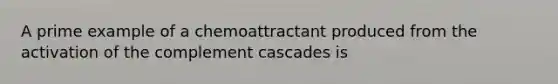 A prime example of a chemoattractant produced from the activation of the complement cascades is