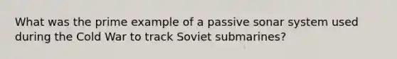 What was the prime example of a passive sonar system used during the Cold War to track Soviet submarines?