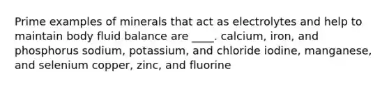 Prime examples of minerals that act as electrolytes and help to maintain body fluid balance are ____. calcium, iron, and phosphorus sodium, potassium, and chloride iodine, manganese, and selenium copper, zinc, and fluorine