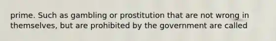 prime. Such as gambling or prostitution that are not wrong in themselves, but are prohibited by the government are called