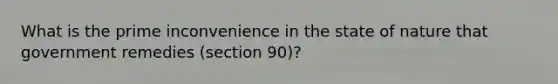 What is the prime inconvenience in the state of nature that government remedies (section 90)?