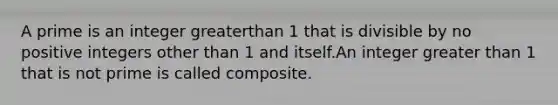 A prime is an integer greaterthan 1 that is divisible by no positive integers other than 1 and itself.An integer <a href='https://www.questionai.com/knowledge/ktgHnBD4o3-greater-than' class='anchor-knowledge'>greater than</a> 1 that is not prime is called composite.