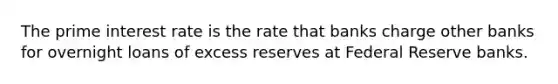 The prime interest rate is the rate that banks charge other banks for overnight loans of excess reserves at Federal Reserve banks.