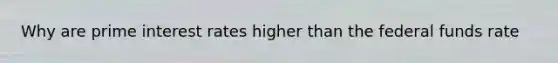 Why are prime interest rates higher than the federal funds rate