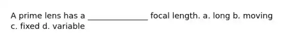 A prime lens has a _______________ focal length. a. long b. moving c. fixed d. variable