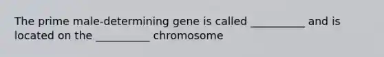 The prime male-determining gene is called __________ and is located on the __________ chromosome