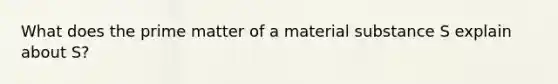 What does the prime matter of a material substance S explain about S?