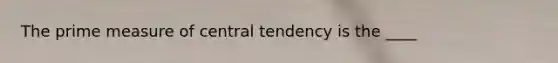 The prime measure of central tendency is the ____