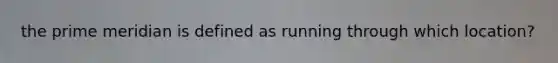 the prime meridian is defined as running through which location?