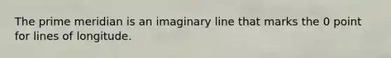 The prime meridian is an imaginary line that marks the 0 point for lines of longitude.