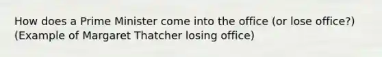 How does a Prime Minister come into the office (or lose office?) (Example of Margaret Thatcher losing office)