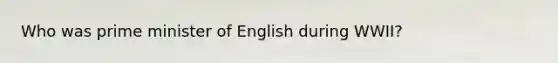 Who was prime minister of English during WWII?