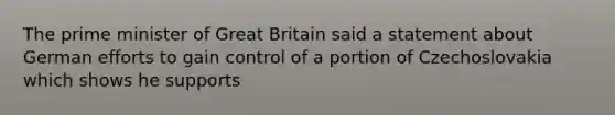 The prime minister of Great Britain said a statement about German efforts to gain control of a portion of Czechoslovakia which shows he supports