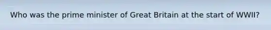 Who was the prime minister of Great Britain at the start of WWII?