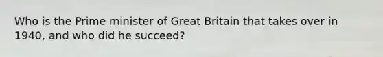 Who is the Prime minister of Great Britain that takes over in 1940, and who did he succeed?