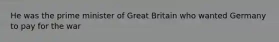 He was the prime minister of Great Britain who wanted Germany to pay for the war