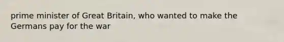 <a href='https://www.questionai.com/knowledge/kUi3eRLHE0-prime-minister' class='anchor-knowledge'>prime minister</a> of Great Britain, who wanted to make the Germans pay for the war