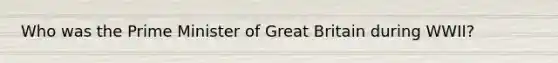 Who was the Prime Minister of Great Britain during WWII?