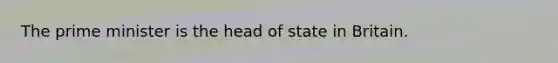 The prime minister is the head of state in Britain.