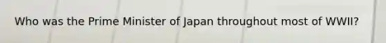 Who was the Prime Minister of Japan throughout most of WWII?