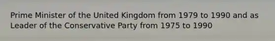 Prime Minister of the United Kingdom from 1979 to 1990 and as Leader of the Conservative Party from 1975 to 1990