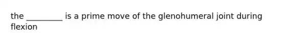 the _________ is a prime move of the glenohumeral joint during flexion