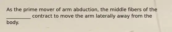 As the prime mover of arm abduction, the middle fibers of the __________ contract to move the arm laterally away from the body.