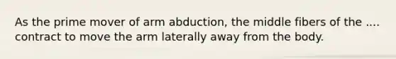 As the prime mover of arm abduction, the middle fibers of the .... contract to move the arm laterally away from the body.