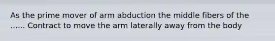 As the prime mover of arm abduction the middle fibers of the ...... Contract to move the arm laterally away from the body