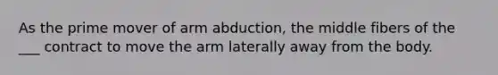 As the prime mover of arm abduction, the middle fibers of the ___ contract to move the arm laterally away from the body.