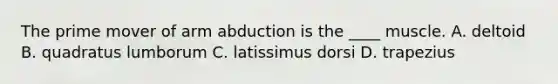 The prime mover of arm abduction is the ____ muscle. A. deltoid B. quadratus lumborum C. latissimus dorsi D. trapezius