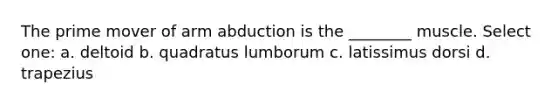 The prime mover of arm abduction is the ________ muscle. Select one: a. deltoid b. quadratus lumborum c. latissimus dorsi d. trapezius