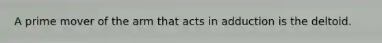 A prime mover of the arm that acts in adduction is the deltoid.