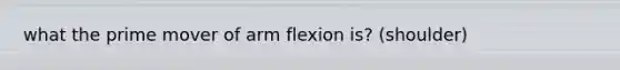 what the prime mover of arm flexion is? (shoulder)