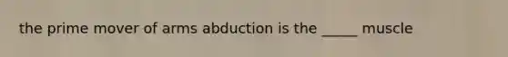 the prime mover of arms abduction is the _____ muscle