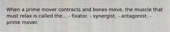 When a prime mover contracts and bones move, the muscle that must relax is called the... - fixator. - synergist. - antagonist. - prime mover.