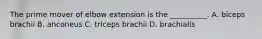 The prime mover of elbow extension is the __________. A. biceps brachii B. anconeus C. triceps brachii D. brachialis