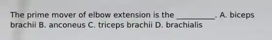 The prime mover of elbow extension is the __________. A. biceps brachii B. anconeus C. triceps brachii D. brachialis