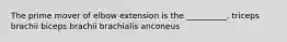 The prime mover of elbow extension is the __________. triceps brachii biceps brachii brachialis anconeus