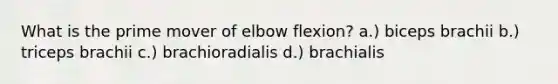 What is the prime mover of elbow flexion? a.) biceps brachii b.) triceps brachii c.) brachioradialis d.) brachialis